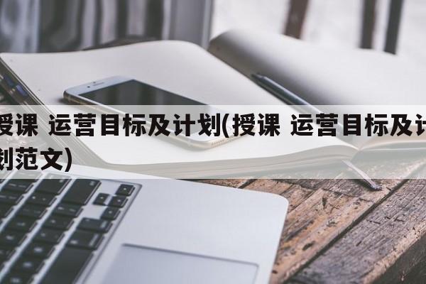 授课 运营目标及计划(授课 运营目标及计划范文)